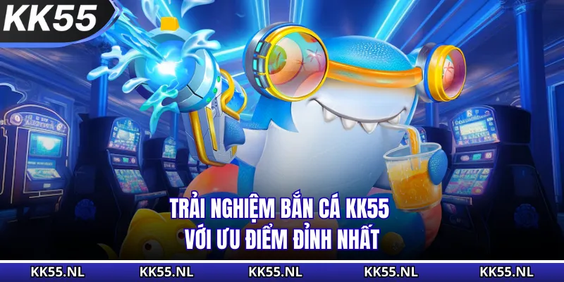 Trải nghiệm bắn cá KK55 với ưu điểm đỉnh nhất